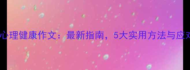 图片 中学生心理健康作文：最新指南，5大实用方法与应对策略2