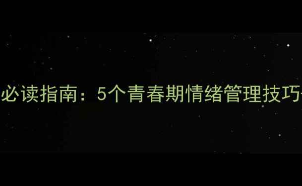 图片 中学生心理健康必读指南：5个青春期情绪管理技巧+家长沟通话术1