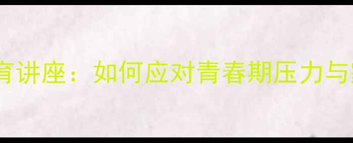 图片 中学生心理健康教育讲座：如何应对青春期压力与家长必读沟通指南2