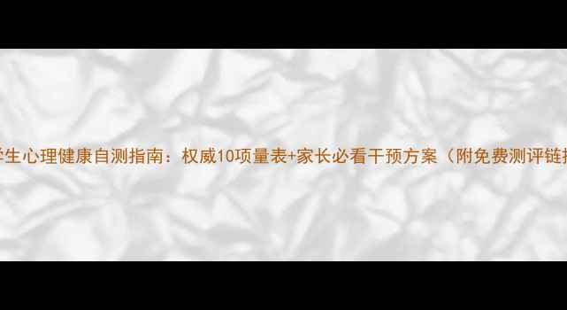 图片 中学生心理健康自测指南：权威10项量表+家长必看干预方案（附免费测评链接）