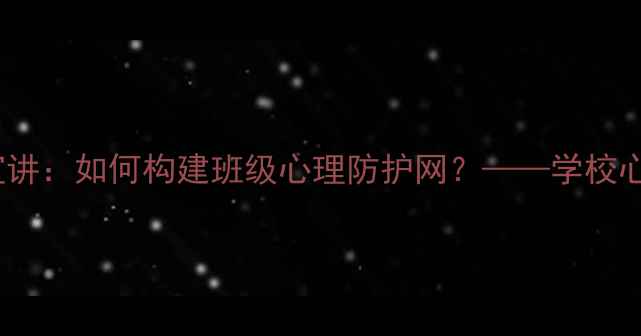 图片 中学生心理健康进班宣讲：如何构建班级心理防护网？——学校心理健康教育实践指南2