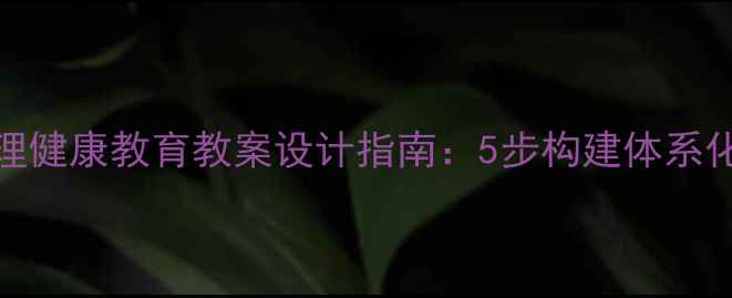 图片 中小学心理健康教育教案设计指南：5步构建体系化教学方案