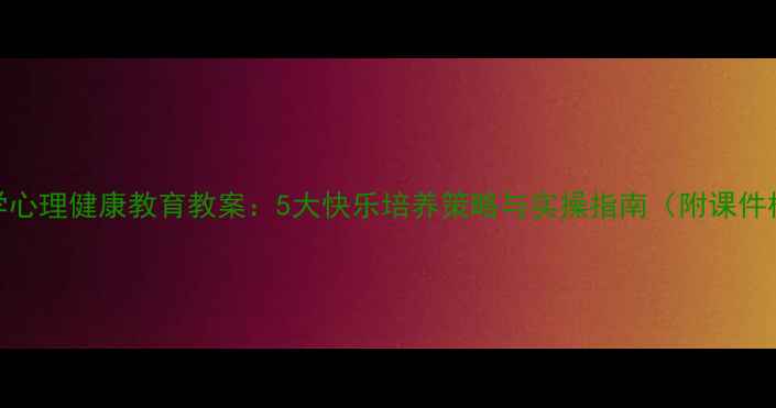 图片 中小学心理健康教育教案：5大快乐培养策略与实操指南（附课件模板）