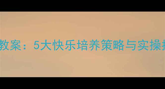 图片 中小学心理健康教育教案：5大快乐培养策略与实操指南（附课件模板）1