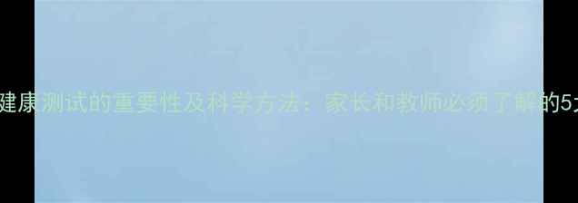 图片 中小学心理健康测试的重要性及科学方法：家长和教师必须了解的5大筛查技巧2