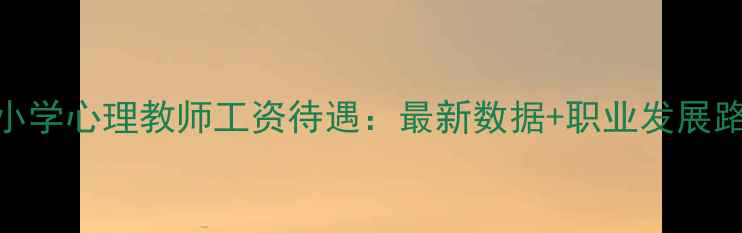 图片 中小学心理教师工资待遇：最新数据+职业发展路径
