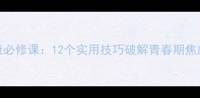 图片 中小学生心理健康必修课：12个实用技巧破解青春期焦虑与亲子沟通难题