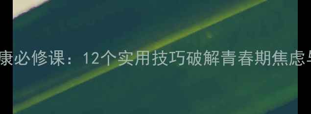 图片 中小学生心理健康必修课：12个实用技巧破解青春期焦虑与亲子沟通难题1