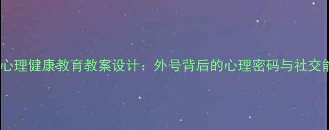 图片 中小学生心理健康教育教案设计：外号背后的心理密码与社交能力培养2