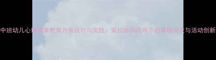 图片 中班幼儿心理健康教育方案设计与实践：家校协同视角下的课程开发与活动创新