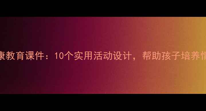 图片 中班心理健康教育课件：10个实用活动设计，帮助孩子培养情绪管理能力