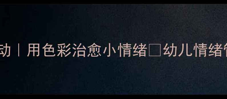 图片 中班心理健康绘画活动｜用色彩治愈小情绪✨幼儿情绪管理这样做超有效！2