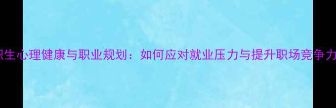 图片 中职生心理健康与职业规划：如何应对就业压力与提升职场竞争力？2