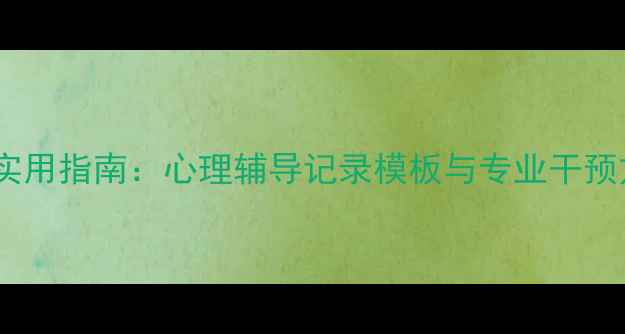 图片 中职生心理健康实用指南：心理辅导记录模板与专业干预方法（附案例）1