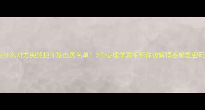 图片 为什么对方突然把你移出黑名单？3个心理学真相帮你破解情感修复密码1