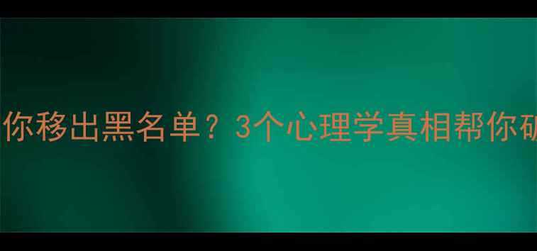 图片 为什么对方突然把你移出黑名单？3个心理学真相帮你破解情感修复密码2