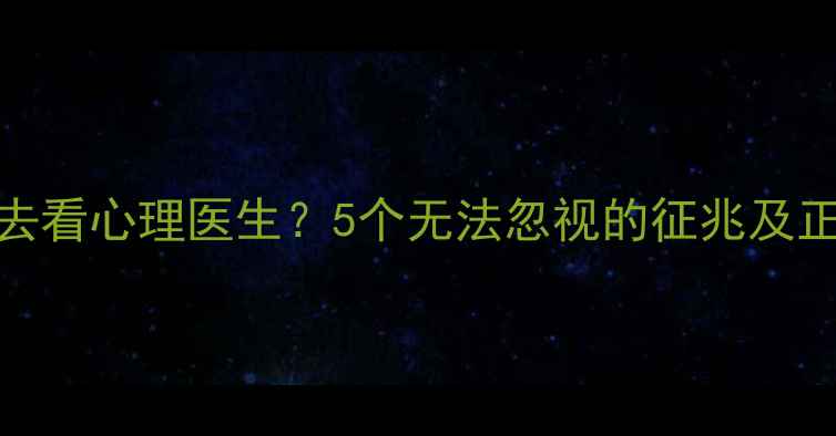 图片 为什么建议去看心理医生？5个无法忽视的征兆及正确应对方式