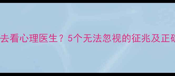 图片 为什么建议去看心理医生？5个无法忽视的征兆及正确应对方式1