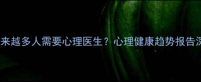 图片 为什么越来越多人需要心理医生？心理健康趋势报告深度解读2