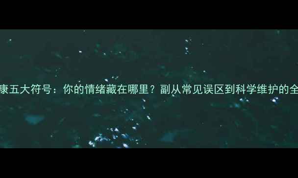 图片 主心理健康五大符号：你的情绪藏在哪里？副从常见误区到科学维护的全方位指南