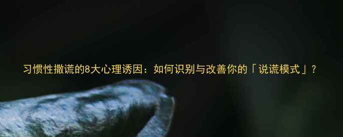 图片 习惯性撒谎的8大心理诱因：如何识别与改善你的「说谎模式」？