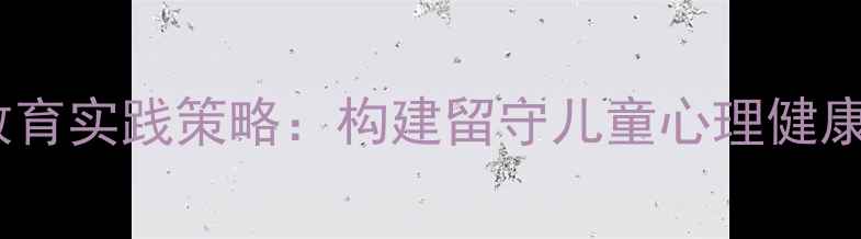 图片 乡村小学心理健康教育实践策略：构建留守儿童心理健康防护网的有效路径1