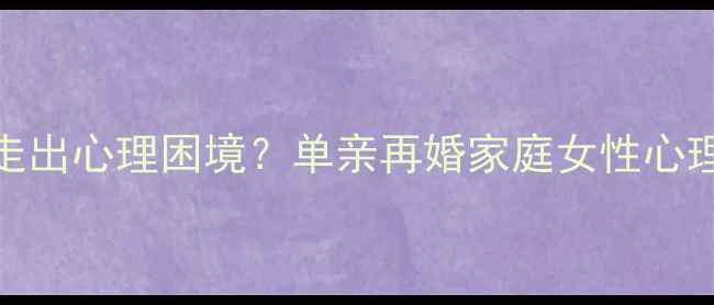 图片 二婚妈妈如何走出心理困境？单亲再婚家庭女性心理健康维护指南