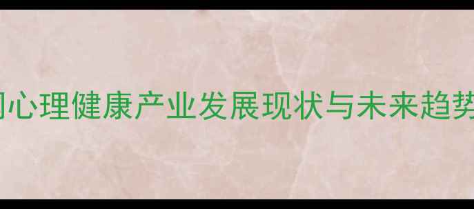 图片 互联网心理健康产业发展现状与未来趋势分析1