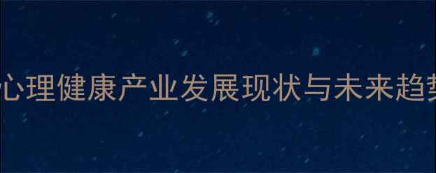 图片 互联网心理健康产业发展现状与未来趋势分析2