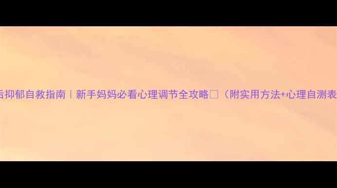图片 产后抑郁自救指南｜新手妈妈必看心理调节全攻略💡（附实用方法+心理自测表）1