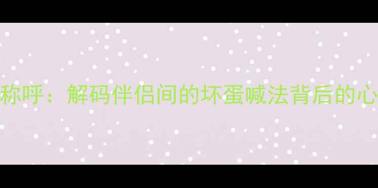 图片 亲密关系中的负面称呼：解码伴侣间的坏蛋喊法背后的心理动机与应对策略