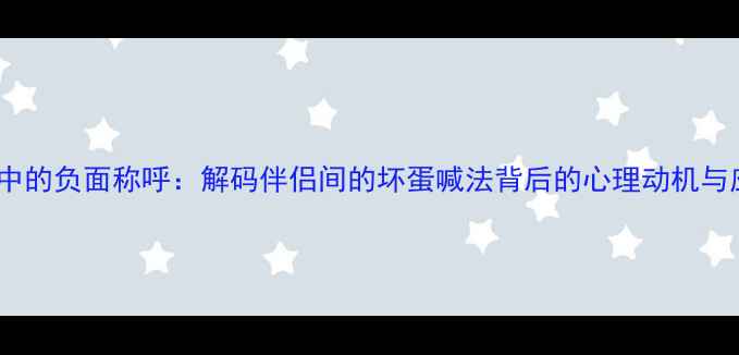 图片 亲密关系中的负面称呼：解码伴侣间的坏蛋喊法背后的心理动机与应对策略1