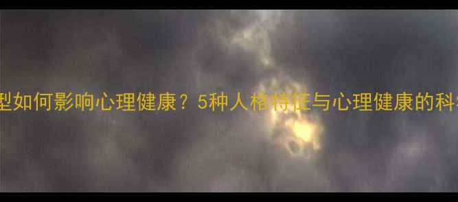 图片 人格类型如何影响心理健康？5种人格特征与心理健康的科学关联2