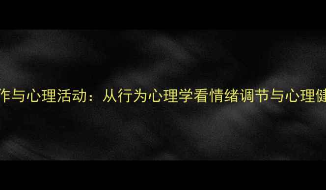 图片 人物动作与心理活动：从行为心理学看情绪调节与心理健康维护