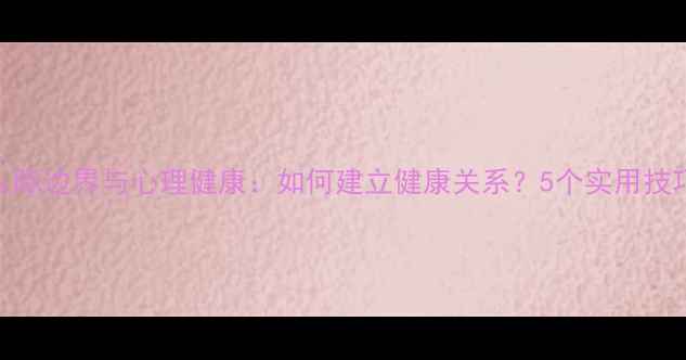 图片 人际边界与心理健康：如何建立健康关系？5个实用技巧