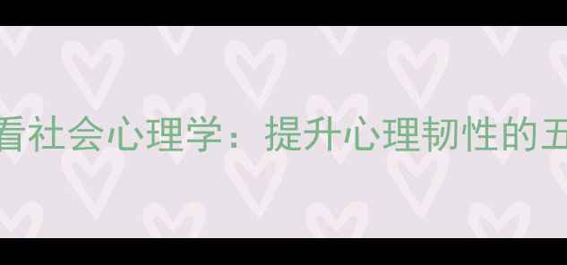 图片 从历史案例看社会心理学：提升心理韧性的五大科学方法