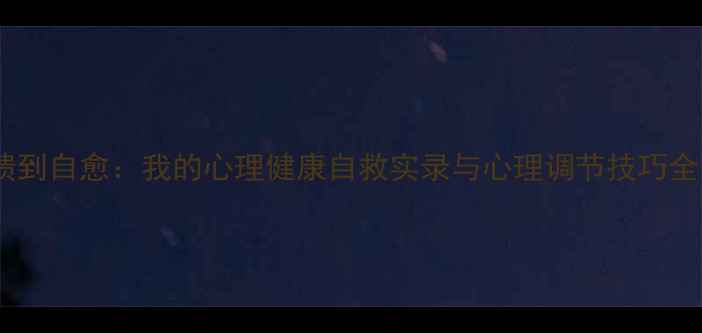 图片 从崩溃到自愈：我的心理健康自救实录与心理调节技巧全公开2