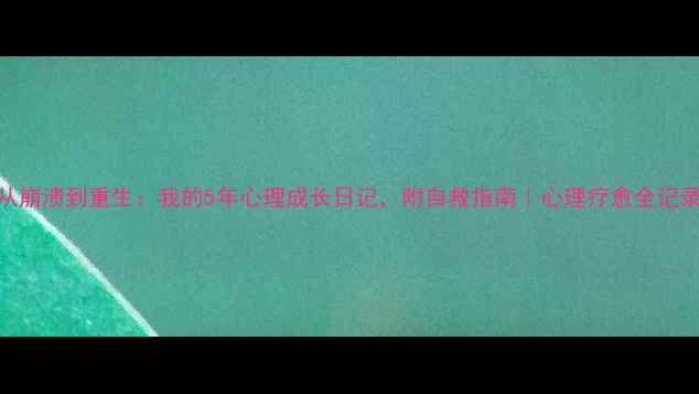 图片 从崩溃到重生：我的5年心理成长日记，附自救指南｜心理疗愈全记录