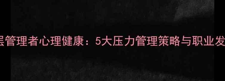 图片 企业中层管理者心理健康：5大压力管理策略与职业发展建议2