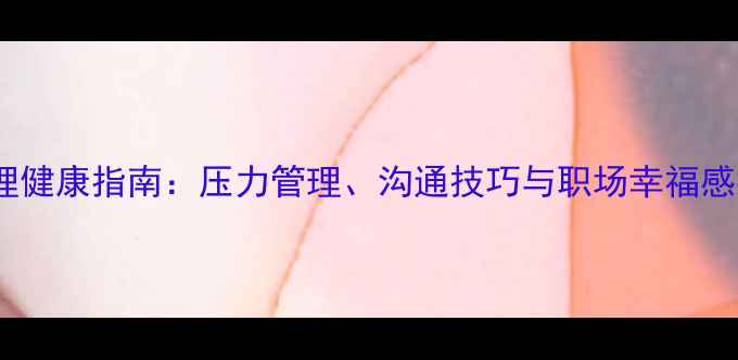 图片 企业员工心理健康指南：压力管理、沟通技巧与职场幸福感提升全攻略1