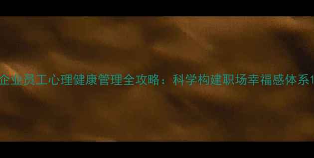 图片 企业员工心理健康管理全攻略：科学构建职场幸福感体系1