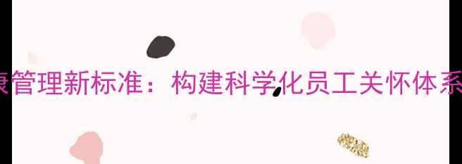 图片 企业心理健康管理新标准：构建科学化员工关怀体系的完整指南1