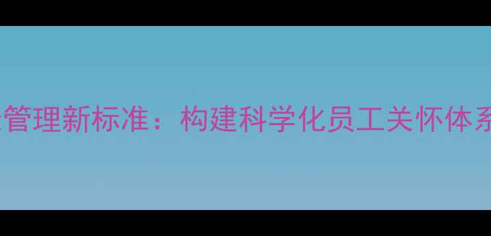图片 企业心理健康管理新标准：构建科学化员工关怀体系的完整指南2
