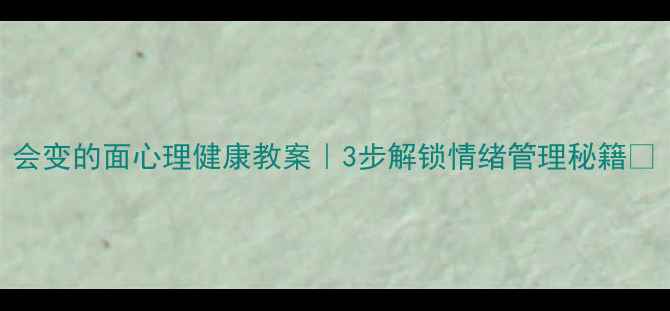 图片 会变的面心理健康教案｜3步解锁情绪管理秘籍🌱