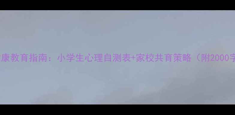 图片 低年级心理健康教育指南：小学生心理自测表+家校共育策略（附2000字完整方案）2
