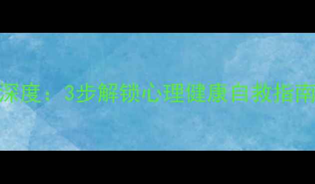 图片 你最珍贵微电影深度：3步解锁心理健康自救指南（附观影清单）