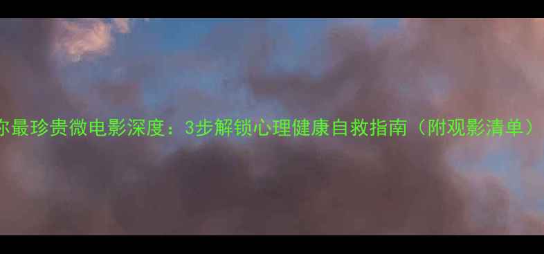 图片 你最珍贵微电影深度：3步解锁心理健康自救指南（附观影清单）1