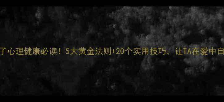 图片 保护孩子心理健康必读！5大黄金法则+20个实用技巧，让TA在爱中自信成长