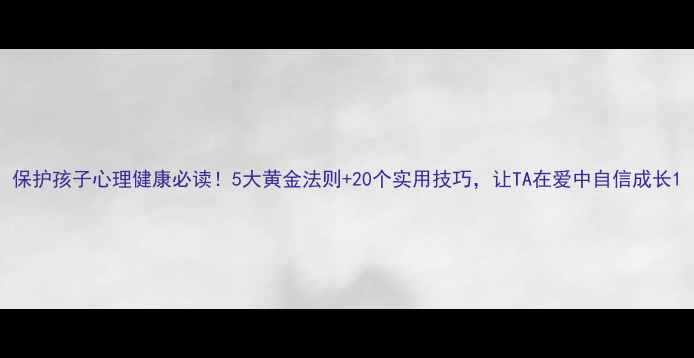 图片 保护孩子心理健康必读！5大黄金法则+20个实用技巧，让TA在爱中自信成长1