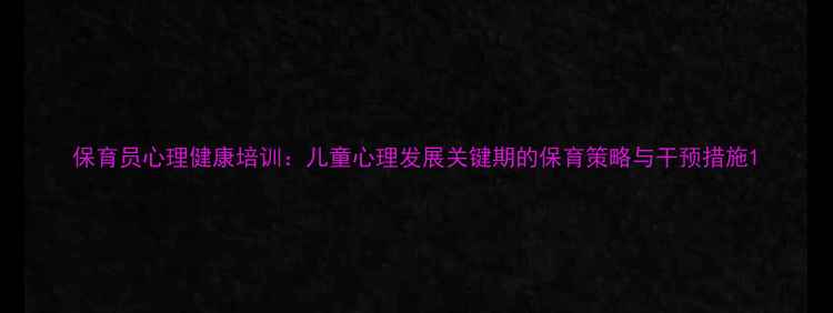 图片 保育员心理健康培训：儿童心理发展关键期的保育策略与干预措施1
